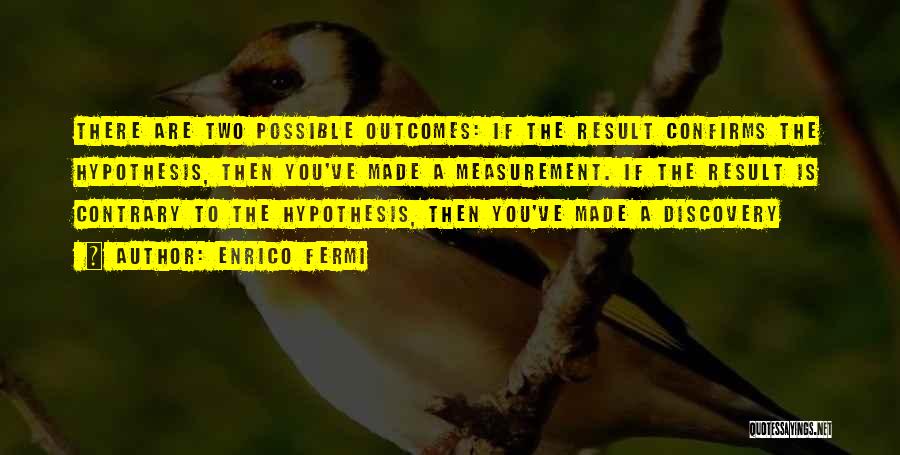 Enrico Fermi Quotes: There Are Two Possible Outcomes: If The Result Confirms The Hypothesis, Then You've Made A Measurement. If The Result Is