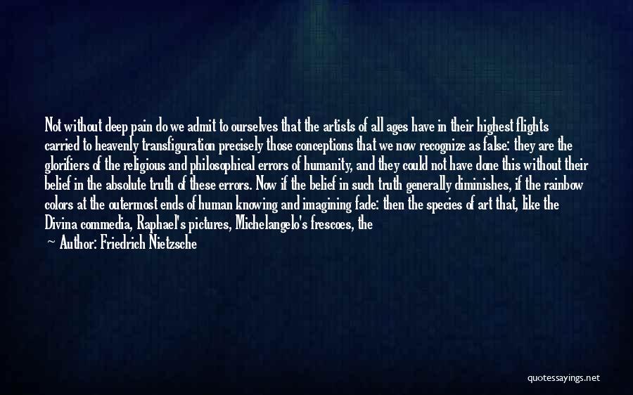 Friedrich Nietzsche Quotes: Not Without Deep Pain Do We Admit To Ourselves That The Artists Of All Ages Have In Their Highest Flights