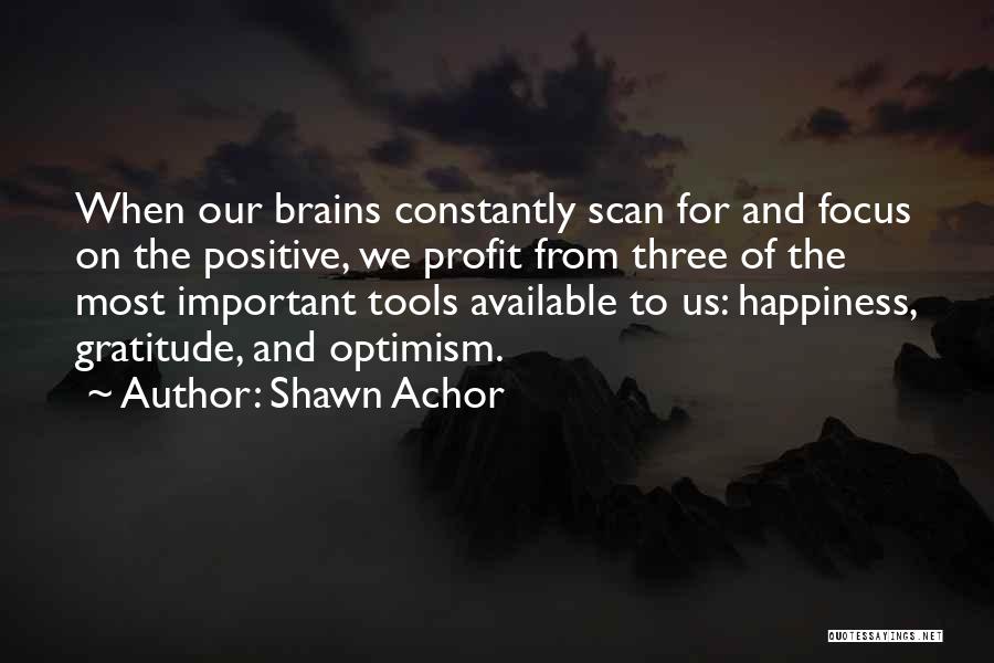 Shawn Achor Quotes: When Our Brains Constantly Scan For And Focus On The Positive, We Profit From Three Of The Most Important Tools