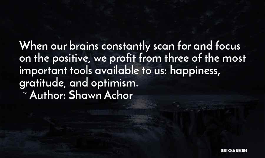 Shawn Achor Quotes: When Our Brains Constantly Scan For And Focus On The Positive, We Profit From Three Of The Most Important Tools