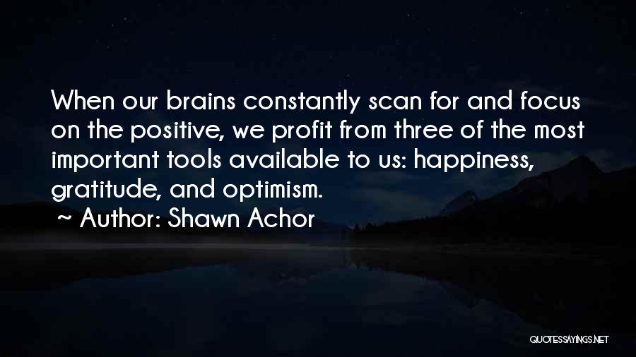 Shawn Achor Quotes: When Our Brains Constantly Scan For And Focus On The Positive, We Profit From Three Of The Most Important Tools