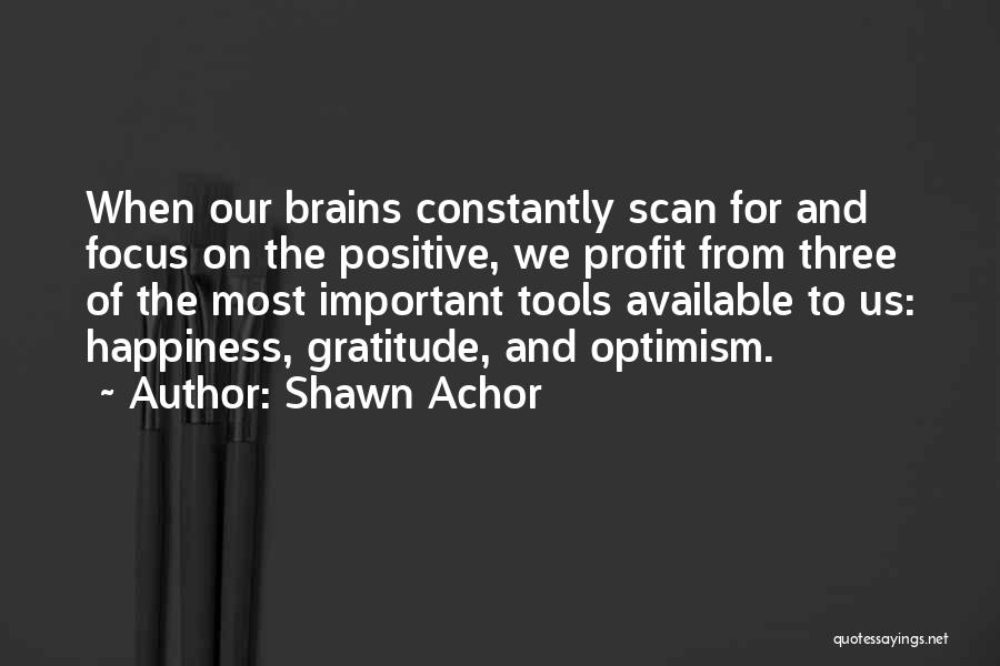 Shawn Achor Quotes: When Our Brains Constantly Scan For And Focus On The Positive, We Profit From Three Of The Most Important Tools