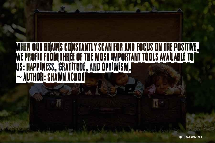 Shawn Achor Quotes: When Our Brains Constantly Scan For And Focus On The Positive, We Profit From Three Of The Most Important Tools