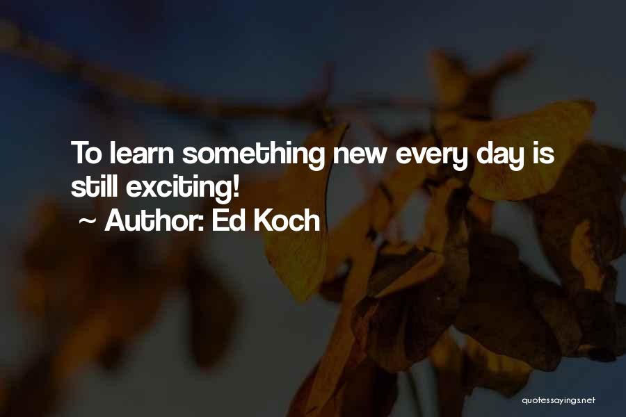 Ed Koch Quotes: To Learn Something New Every Day Is Still Exciting!