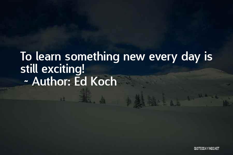 Ed Koch Quotes: To Learn Something New Every Day Is Still Exciting!