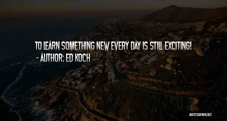 Ed Koch Quotes: To Learn Something New Every Day Is Still Exciting!