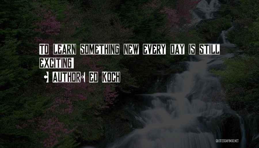 Ed Koch Quotes: To Learn Something New Every Day Is Still Exciting!