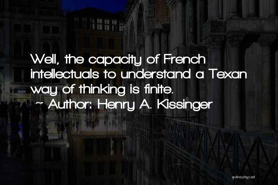 Henry A. Kissinger Quotes: Well, The Capacity Of French Intellectuals To Understand A Texan Way Of Thinking Is Finite.