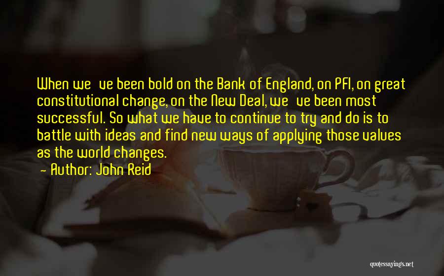 John Reid Quotes: When We've Been Bold On The Bank Of England, On Pfi, On Great Constitutional Change, On The New Deal, We've