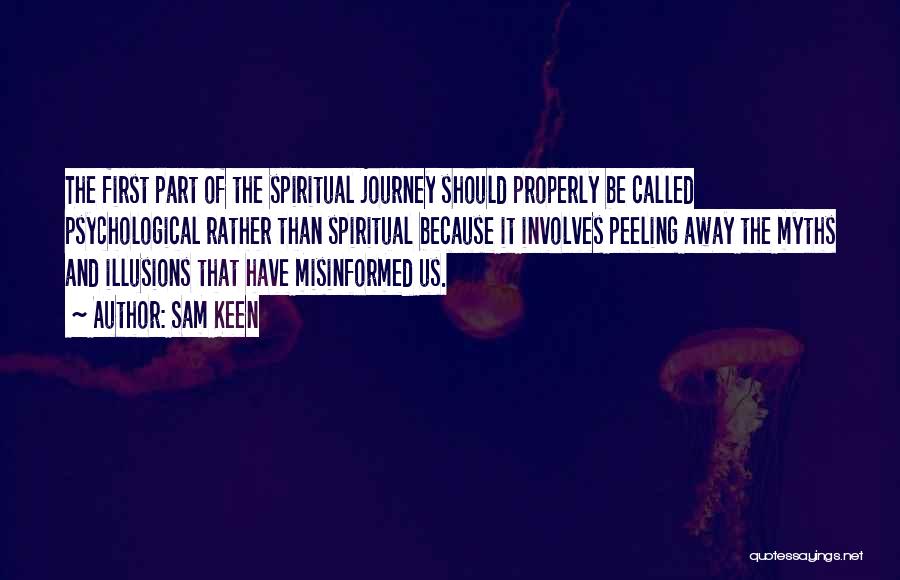 Sam Keen Quotes: The First Part Of The Spiritual Journey Should Properly Be Called Psychological Rather Than Spiritual Because It Involves Peeling Away