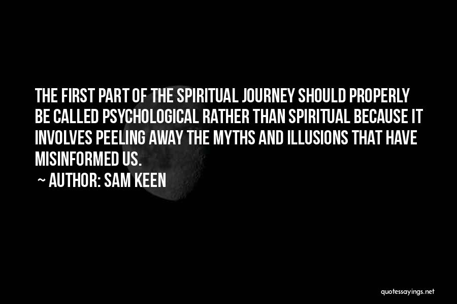 Sam Keen Quotes: The First Part Of The Spiritual Journey Should Properly Be Called Psychological Rather Than Spiritual Because It Involves Peeling Away