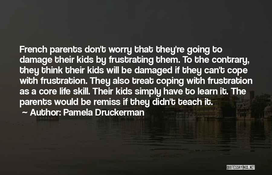 Pamela Druckerman Quotes: French Parents Don't Worry That They're Going To Damage Their Kids By Frustrating Them. To The Contrary, They Think Their