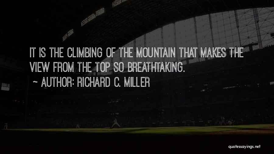Richard C. Miller Quotes: It Is The Climbing Of The Mountain That Makes The View From The Top So Breathtaking.
