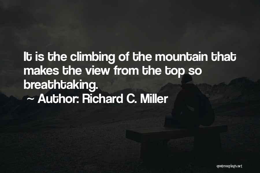 Richard C. Miller Quotes: It Is The Climbing Of The Mountain That Makes The View From The Top So Breathtaking.