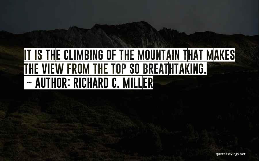 Richard C. Miller Quotes: It Is The Climbing Of The Mountain That Makes The View From The Top So Breathtaking.