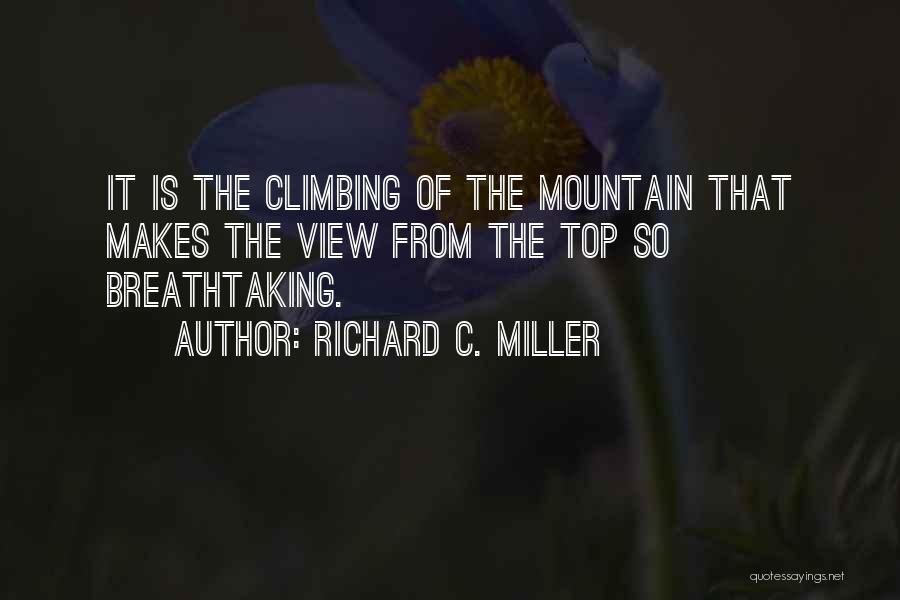 Richard C. Miller Quotes: It Is The Climbing Of The Mountain That Makes The View From The Top So Breathtaking.