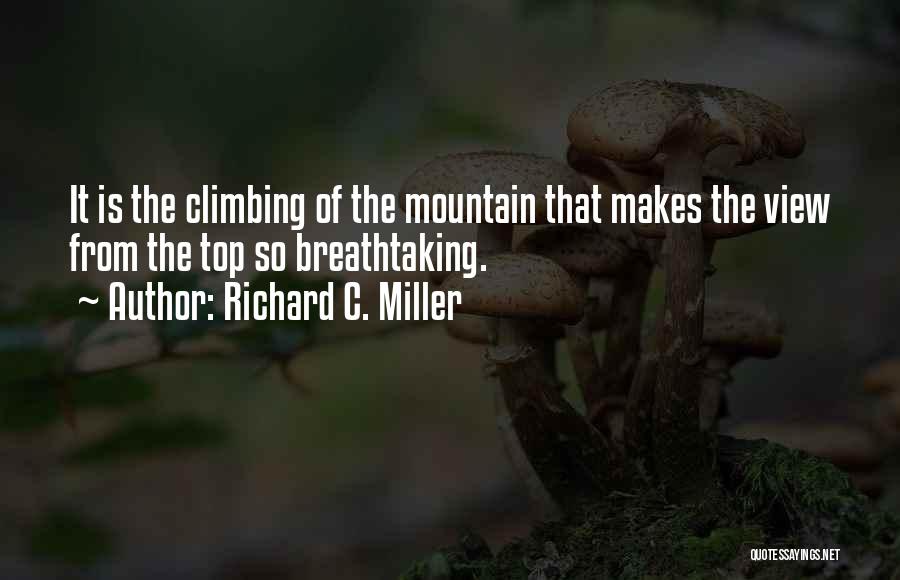 Richard C. Miller Quotes: It Is The Climbing Of The Mountain That Makes The View From The Top So Breathtaking.