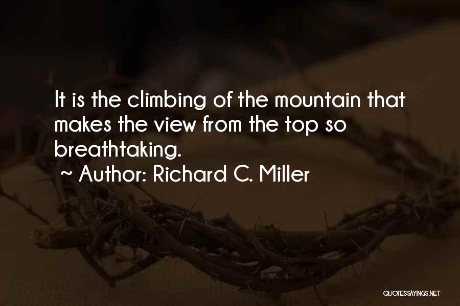 Richard C. Miller Quotes: It Is The Climbing Of The Mountain That Makes The View From The Top So Breathtaking.