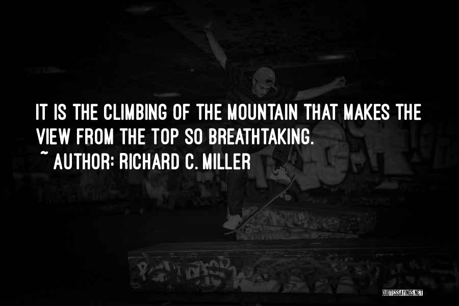 Richard C. Miller Quotes: It Is The Climbing Of The Mountain That Makes The View From The Top So Breathtaking.