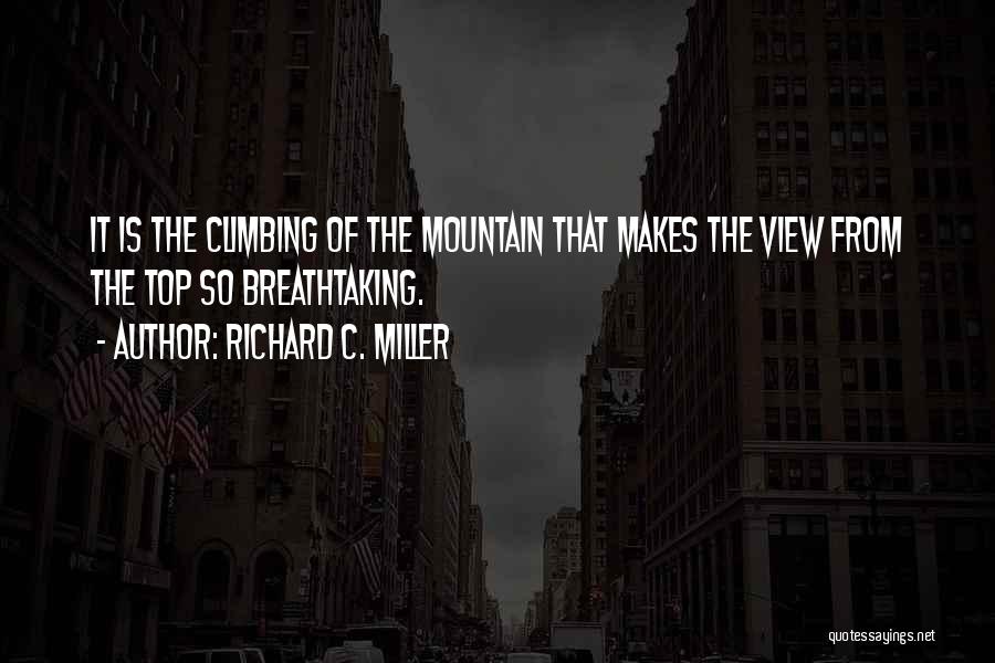 Richard C. Miller Quotes: It Is The Climbing Of The Mountain That Makes The View From The Top So Breathtaking.