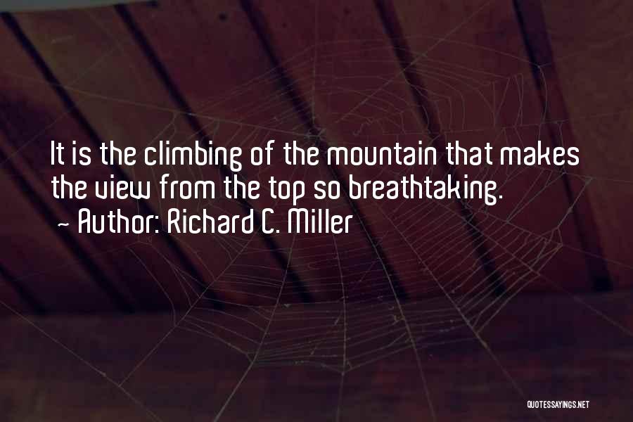 Richard C. Miller Quotes: It Is The Climbing Of The Mountain That Makes The View From The Top So Breathtaking.