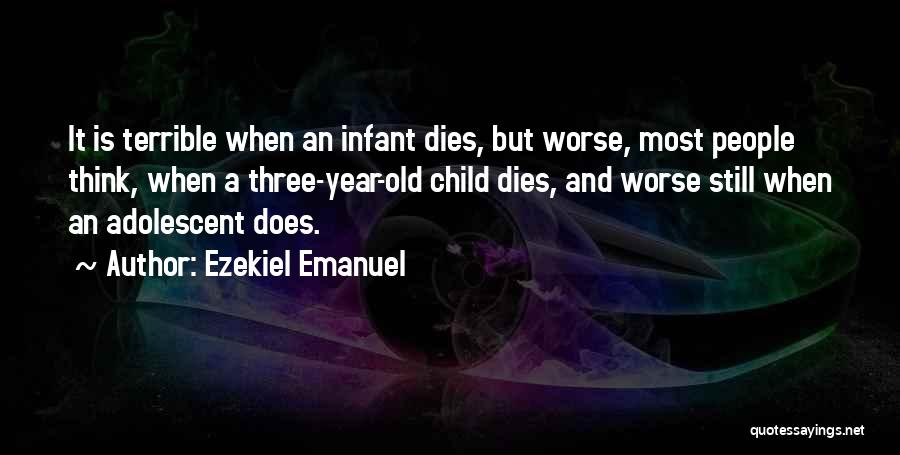 Ezekiel Emanuel Quotes: It Is Terrible When An Infant Dies, But Worse, Most People Think, When A Three-year-old Child Dies, And Worse Still