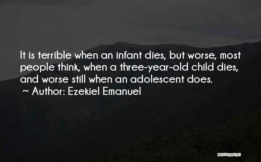 Ezekiel Emanuel Quotes: It Is Terrible When An Infant Dies, But Worse, Most People Think, When A Three-year-old Child Dies, And Worse Still