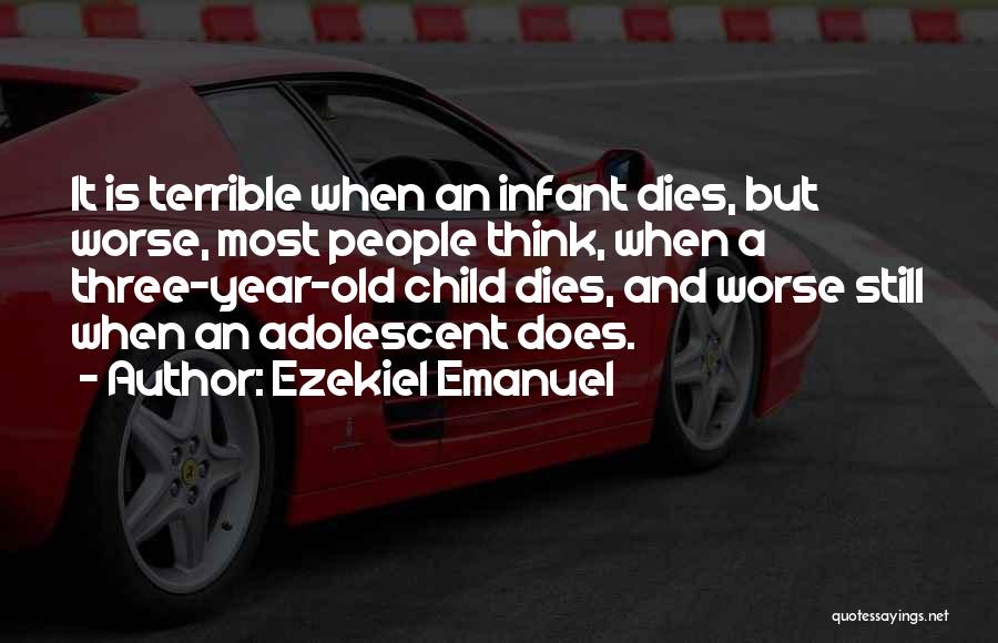 Ezekiel Emanuel Quotes: It Is Terrible When An Infant Dies, But Worse, Most People Think, When A Three-year-old Child Dies, And Worse Still