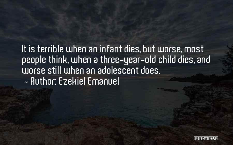 Ezekiel Emanuel Quotes: It Is Terrible When An Infant Dies, But Worse, Most People Think, When A Three-year-old Child Dies, And Worse Still