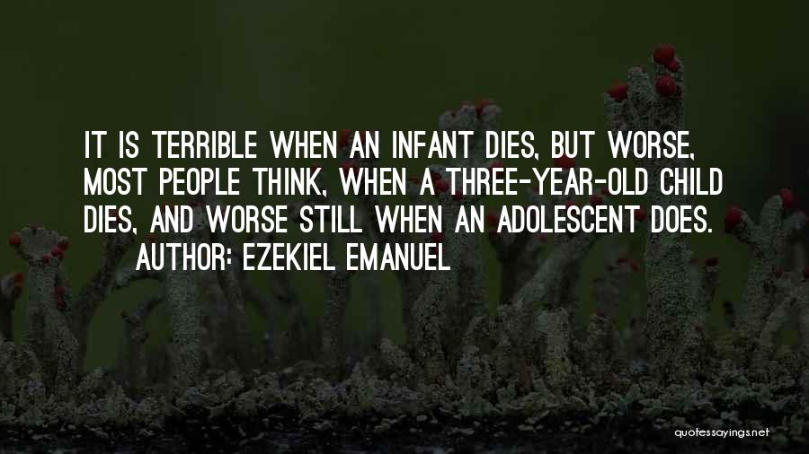 Ezekiel Emanuel Quotes: It Is Terrible When An Infant Dies, But Worse, Most People Think, When A Three-year-old Child Dies, And Worse Still