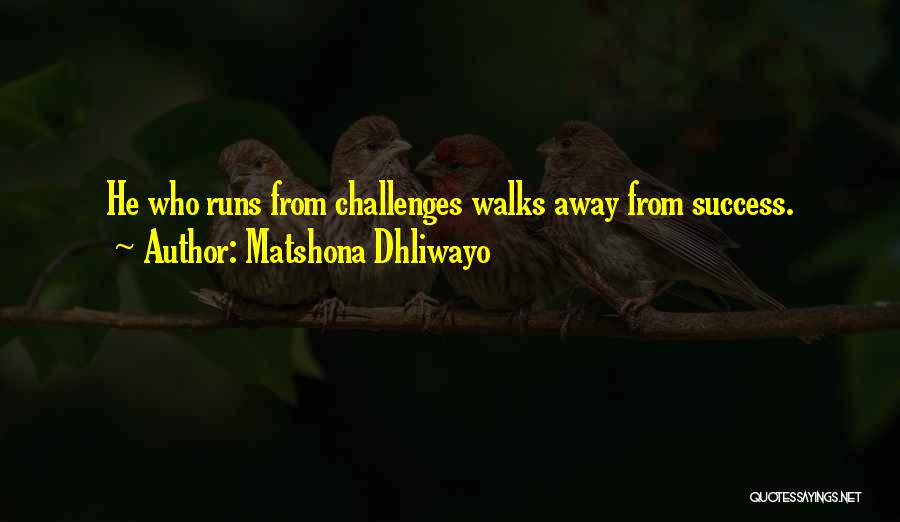 Matshona Dhliwayo Quotes: He Who Runs From Challenges Walks Away From Success.