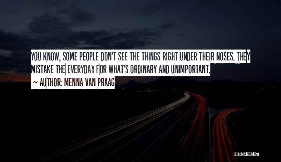 Menna Van Praag Quotes: You Know, Some People Don't See The Things Right Under Their Noses. They Mistake The Everyday For What's Ordinary And