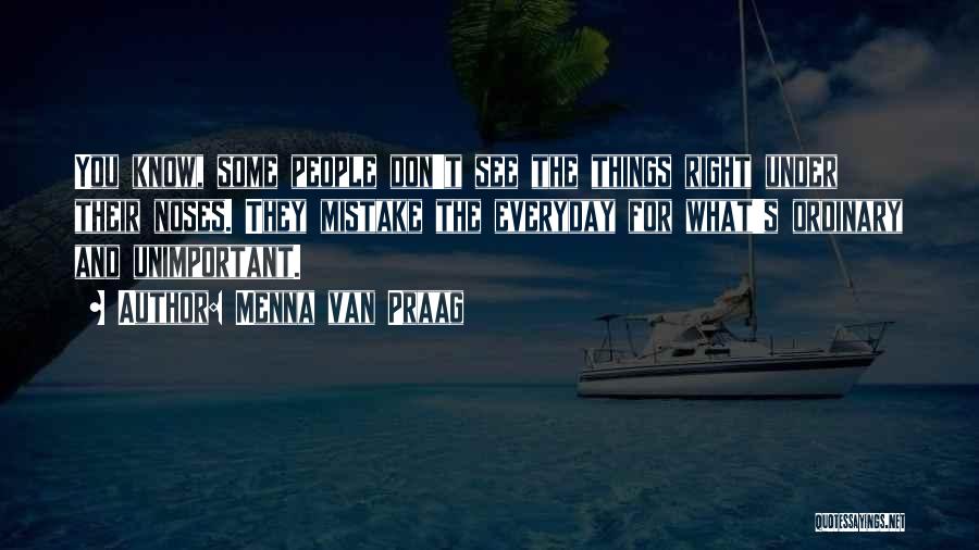 Menna Van Praag Quotes: You Know, Some People Don't See The Things Right Under Their Noses. They Mistake The Everyday For What's Ordinary And