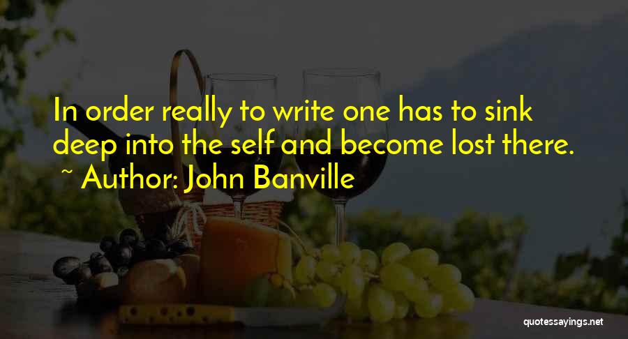 John Banville Quotes: In Order Really To Write One Has To Sink Deep Into The Self And Become Lost There.