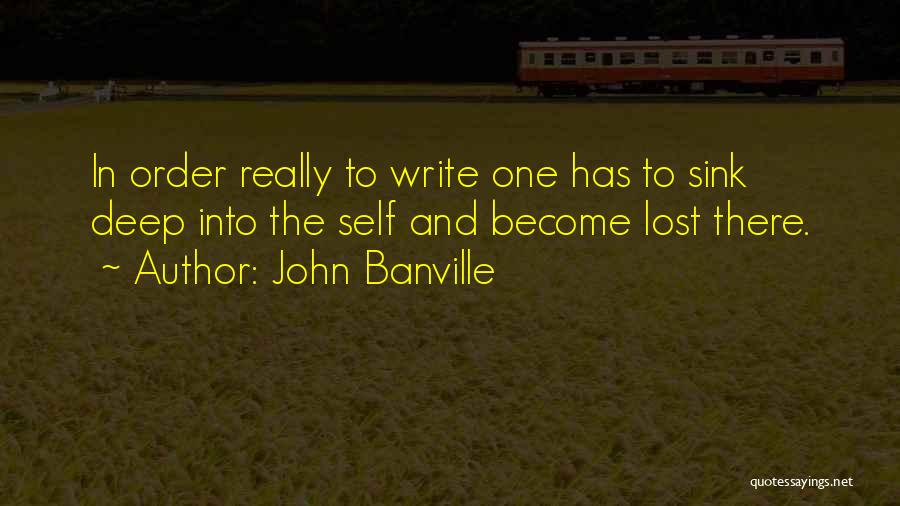 John Banville Quotes: In Order Really To Write One Has To Sink Deep Into The Self And Become Lost There.