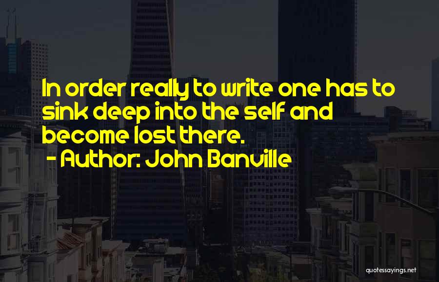 John Banville Quotes: In Order Really To Write One Has To Sink Deep Into The Self And Become Lost There.