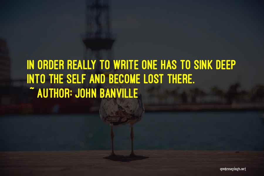 John Banville Quotes: In Order Really To Write One Has To Sink Deep Into The Self And Become Lost There.