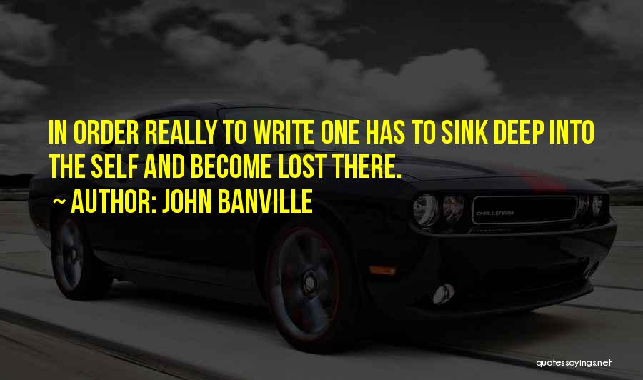 John Banville Quotes: In Order Really To Write One Has To Sink Deep Into The Self And Become Lost There.