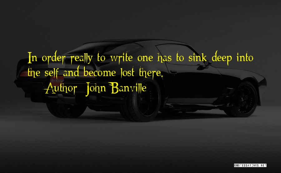 John Banville Quotes: In Order Really To Write One Has To Sink Deep Into The Self And Become Lost There.