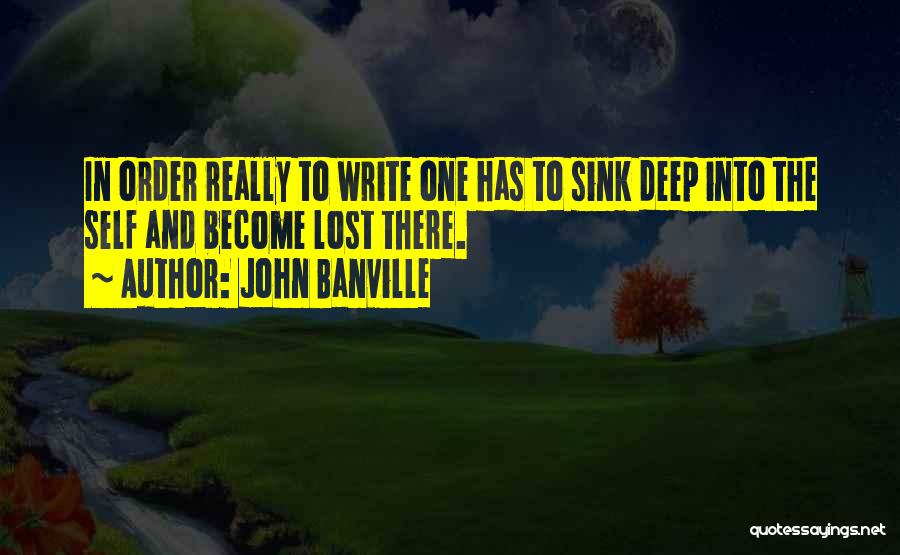 John Banville Quotes: In Order Really To Write One Has To Sink Deep Into The Self And Become Lost There.