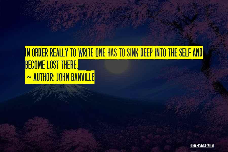 John Banville Quotes: In Order Really To Write One Has To Sink Deep Into The Self And Become Lost There.