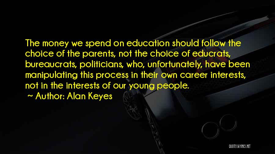 Alan Keyes Quotes: The Money We Spend On Education Should Follow The Choice Of The Parents, Not The Choice Of Educrats, Bureaucrats, Politicians,
