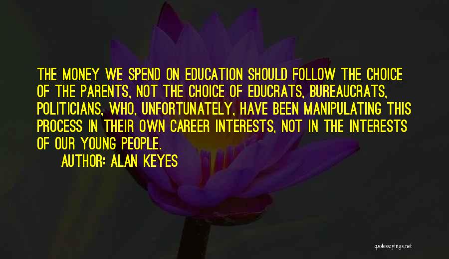 Alan Keyes Quotes: The Money We Spend On Education Should Follow The Choice Of The Parents, Not The Choice Of Educrats, Bureaucrats, Politicians,
