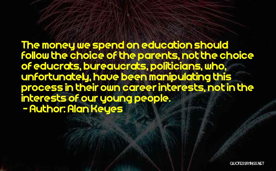 Alan Keyes Quotes: The Money We Spend On Education Should Follow The Choice Of The Parents, Not The Choice Of Educrats, Bureaucrats, Politicians,