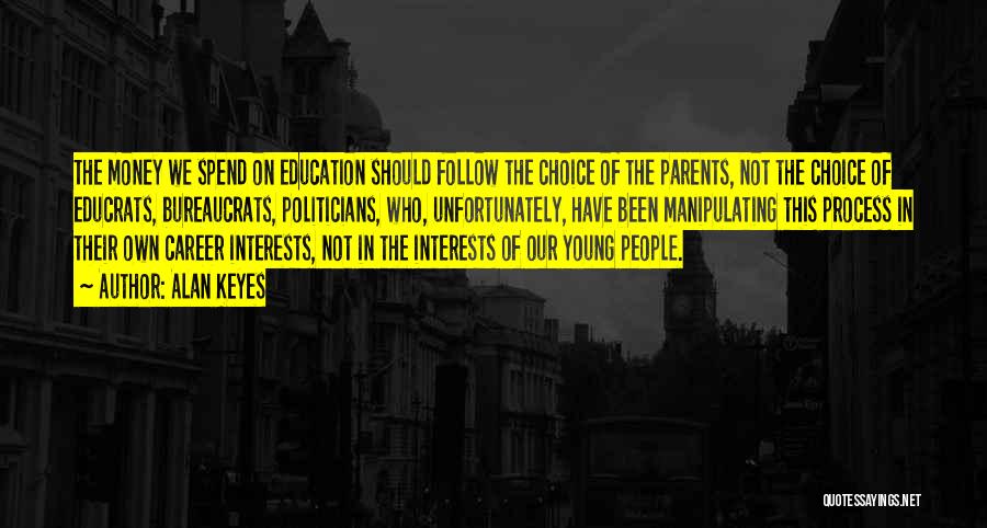 Alan Keyes Quotes: The Money We Spend On Education Should Follow The Choice Of The Parents, Not The Choice Of Educrats, Bureaucrats, Politicians,