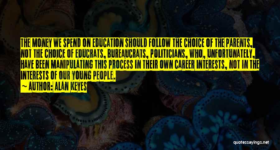 Alan Keyes Quotes: The Money We Spend On Education Should Follow The Choice Of The Parents, Not The Choice Of Educrats, Bureaucrats, Politicians,