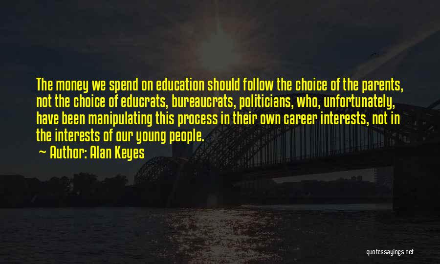 Alan Keyes Quotes: The Money We Spend On Education Should Follow The Choice Of The Parents, Not The Choice Of Educrats, Bureaucrats, Politicians,