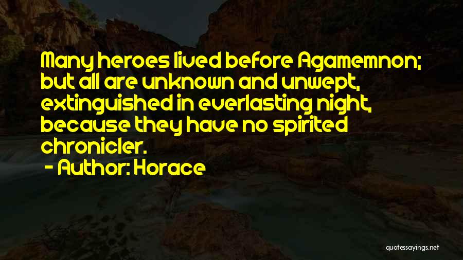 Horace Quotes: Many Heroes Lived Before Agamemnon; But All Are Unknown And Unwept, Extinguished In Everlasting Night, Because They Have No Spirited