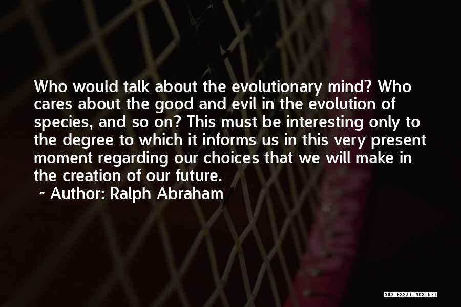 Ralph Abraham Quotes: Who Would Talk About The Evolutionary Mind? Who Cares About The Good And Evil In The Evolution Of Species, And