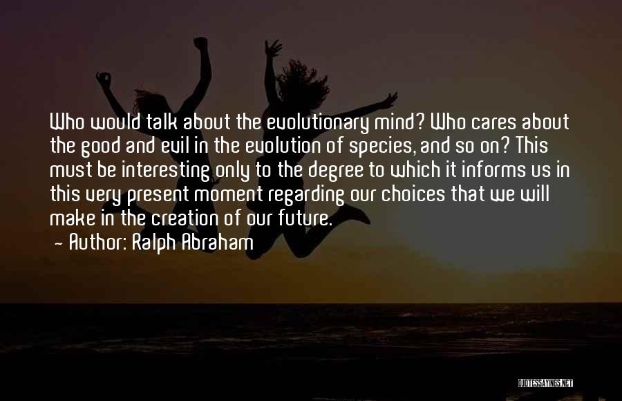 Ralph Abraham Quotes: Who Would Talk About The Evolutionary Mind? Who Cares About The Good And Evil In The Evolution Of Species, And